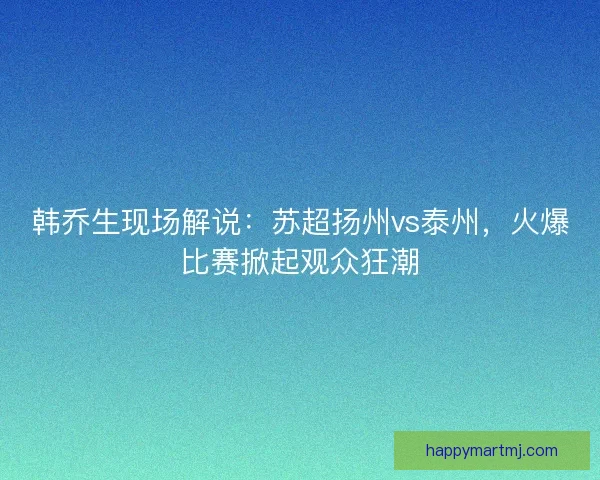韩乔生现场解说：苏超扬州vs泰州，火爆比赛掀起观众狂潮