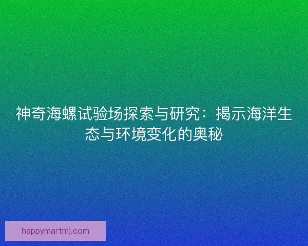 神奇海螺试验场探索与研究：揭示海洋生态与环境变化的奥秘