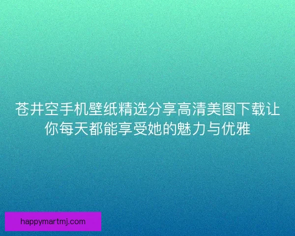 苍井空手机壁纸精选分享高清美图下载让你每天都能享受她的魅力与优雅