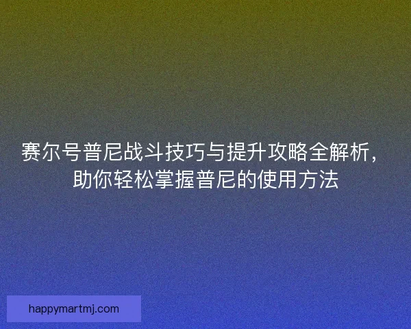 赛尔号普尼战斗技巧与提升攻略全解析，助你轻松掌握普尼的使用方法