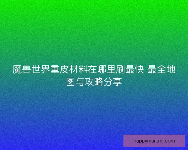 魔兽世界重皮材料在哪里刷最快 最全地图与攻略分享
