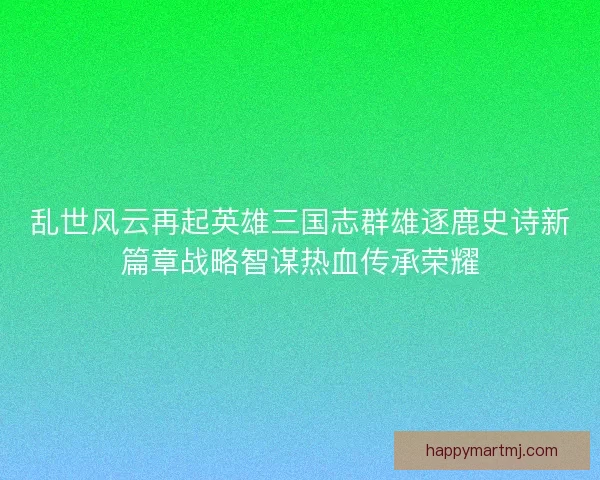 乱世风云再起英雄三国志群雄逐鹿史诗新篇章战略智谋热血传承荣耀