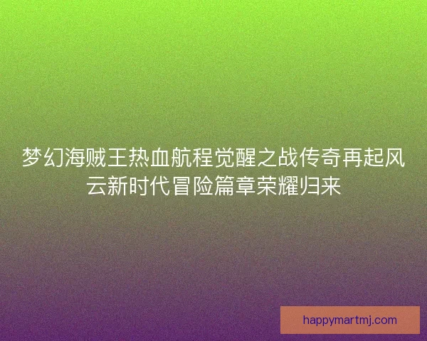 梦幻海贼王热血航程觉醒之战传奇再起风云新时代冒险篇章荣耀归来
