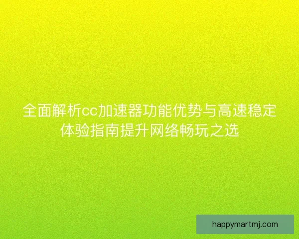全面解析cc加速器功能优势与高速稳定体验指南提升网络畅玩之选