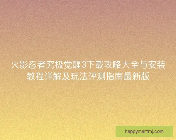 火影忍者究极觉醒3下载攻略大全与安装教程详解及玩法评测指南最新版