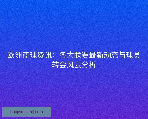 欧洲篮球资讯：各大联赛最新动态与球员转会风云分析