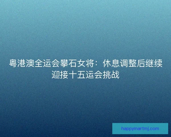 粤港澳全运会攀石女将：休息调整后继续迎接十五运会挑战