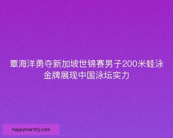 覃海洋勇夺新加坡世锦赛男子200米蛙泳金牌展现中国泳坛实力