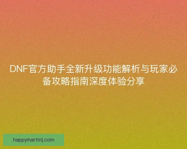 DNF官方助手全新升级功能解析与玩家必备攻略指南深度体验分享
