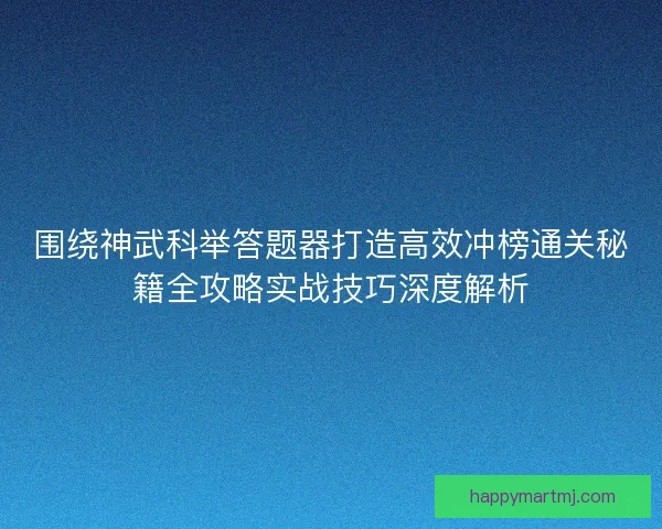 围绕神武科举答题器打造高效冲榜通关秘籍全攻略实战技巧深度解析