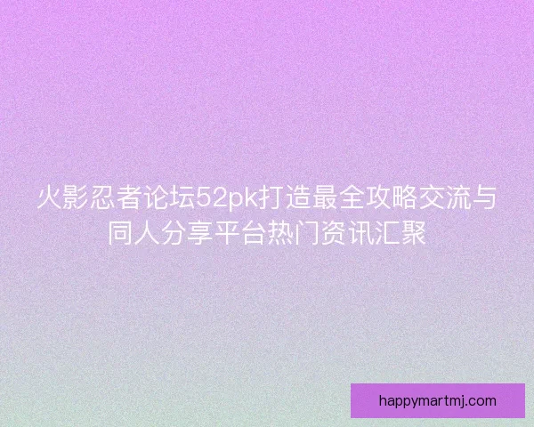 火影忍者论坛52pk打造最全攻略交流与同人分享平台热门资讯汇聚