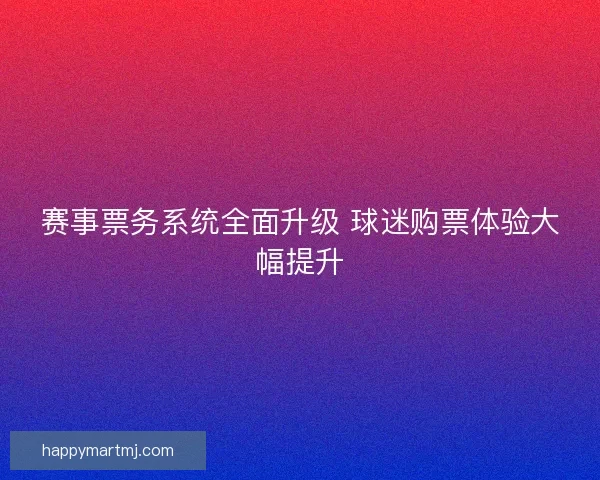 赛事票务系统全面升级 球迷购票体验大幅提升