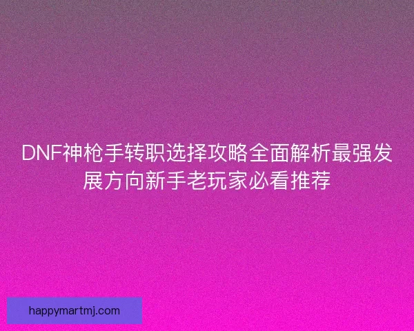 DNF神枪手转职选择攻略全面解析最强发展方向新手老玩家必看推荐