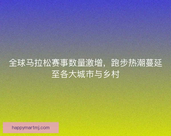 全球马拉松赛事数量激增，跑步热潮蔓延至各大城市与乡村