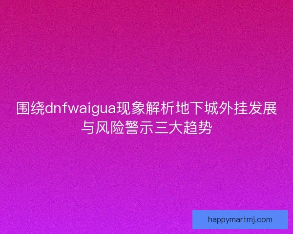 围绕dnfwaigua现象解析地下城外挂发展与风险警示三大趋势