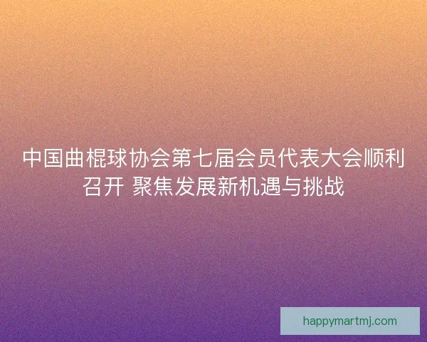 中国曲棍球协会第七届会员代表大会顺利召开 聚焦发展新机遇与挑战