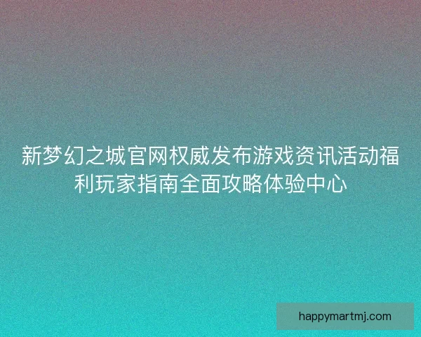 新梦幻之城官网权威发布游戏资讯活动福利玩家指南全面攻略体验中心