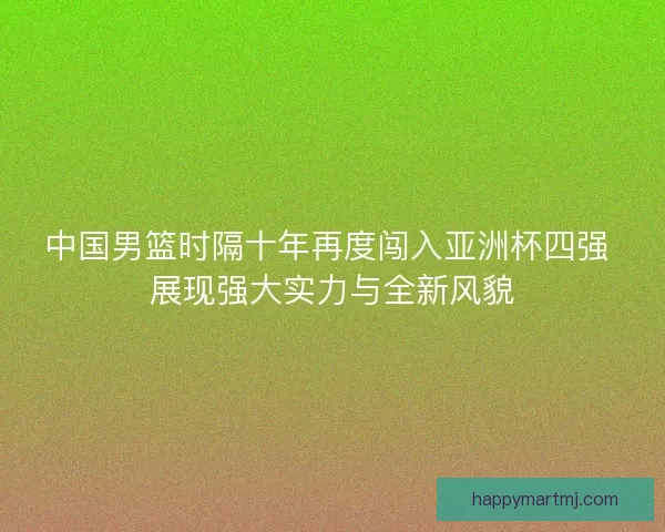 中国男篮时隔十年再度闯入亚洲杯四强 展现强大实力与全新风貌