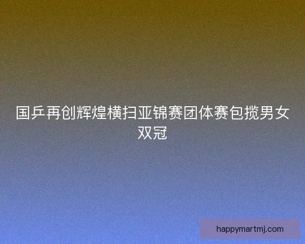 国乒再创辉煌横扫亚锦赛团体赛包揽男女双冠