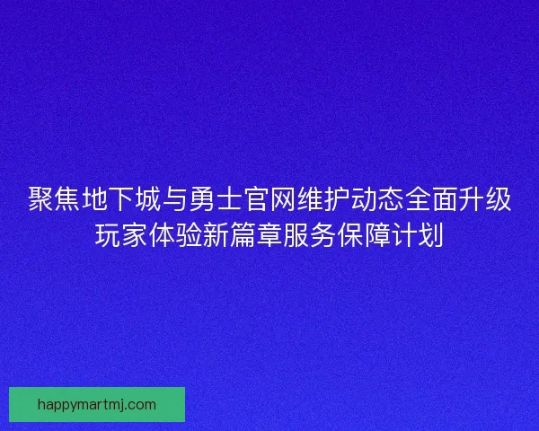 聚焦地下城与勇士官网维护动态全面升级玩家体验新篇章服务保障计划