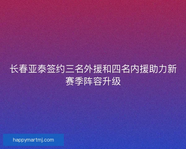 长春亚泰签约三名外援和四名内援助力新赛季阵容升级
