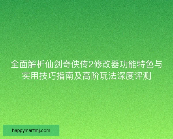 全面解析仙剑奇侠传2修改器功能特色与实用技巧指南及高阶玩法深度评测