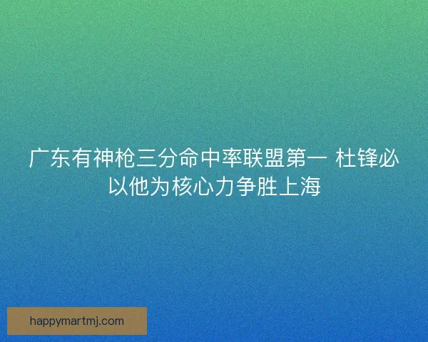 广东有神枪三分命中率联盟第一 杜锋必以他为核心力争胜上海