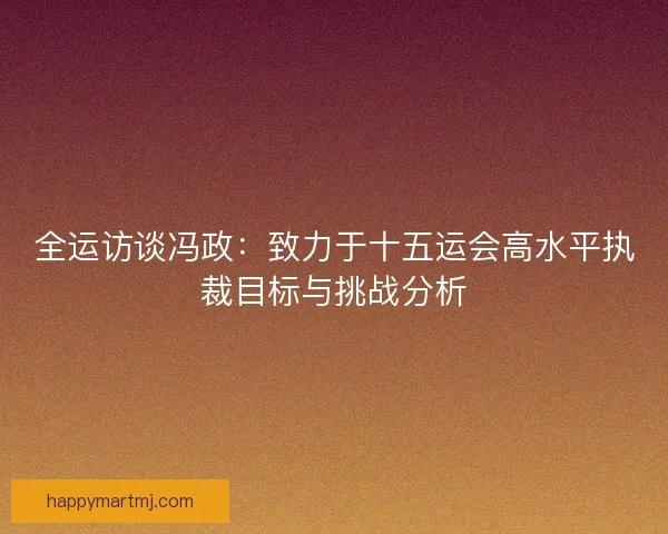 全运访谈冯政：致力于十五运会高水平执裁目标与挑战分析