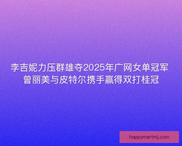 李吉妮力压群雄夺2025年广网女单冠军 曾丽美与皮特尔携手赢得双打桂冠