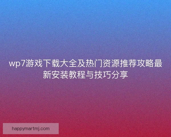 wp7游戏下载大全及热门资源推荐攻略最新安装教程与技巧分享