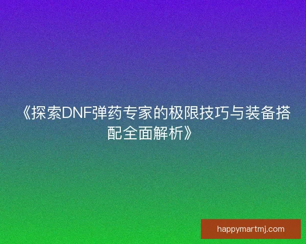 《探索DNF弹药专家的极限技巧与装备搭配全面解析》