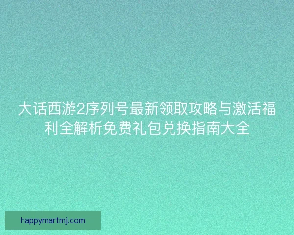 大话西游2序列号最新领取攻略与激活福利全解析免费礼包兑换指南大全