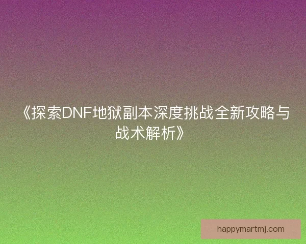 《探索DNF地狱副本深度挑战全新攻略与战术解析》