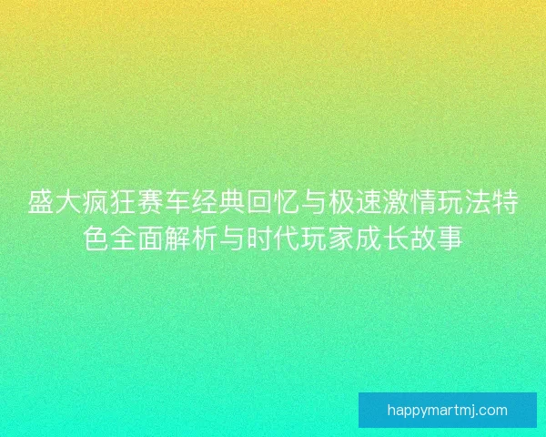 盛大疯狂赛车经典回忆与极速激情玩法特色全面解析与时代玩家成长故事