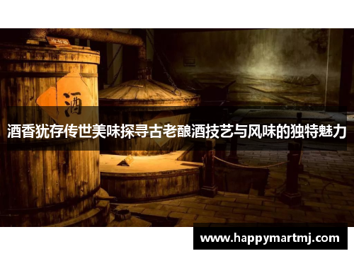 酒香犹存传世美味探寻古老酿酒技艺与风味的独特魅力